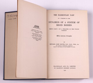 ROUTH, Edward John.  Elementary Rigid Dynamics - The Elementary Part of a Treatise on the Dynamics of a System of Rigid Bodies.  London: Macmillan and Co, Limited 1930. 8vo, 443pp.  Original blue cloth, gilt lettered spine.  Fading to spine and cover, minor rubbing to corners and edges of spine.  Initialled B.N.W. 1943
